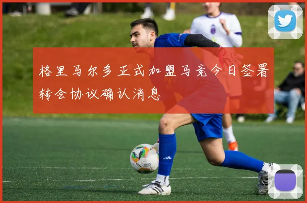 格里马尔多正式加盟马竞今日签署转会协议确认消息
