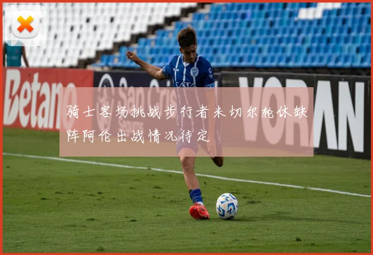骑士客场挑战步行者米切尔轮休缺阵阿伦出战情况待定