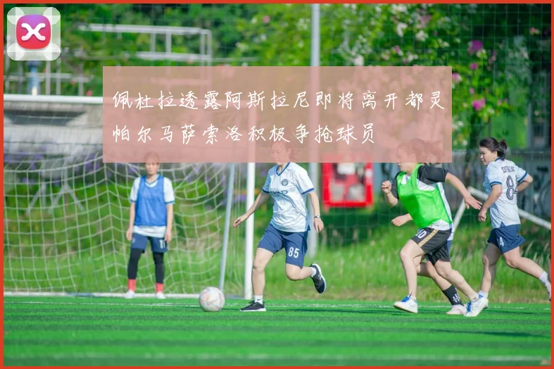 佩杜拉透露阿斯拉尼即将离开都灵帕尔马萨索洛积极争抢球员
