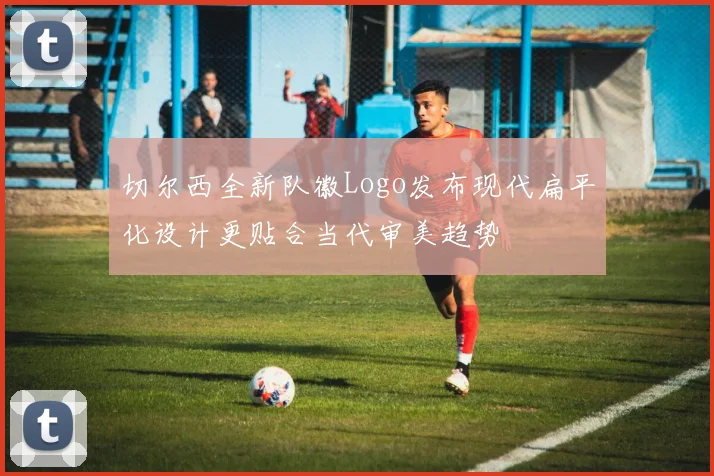 切尔西全新队徽Logo发布现代扁平化设计更贴合当代审美趋势