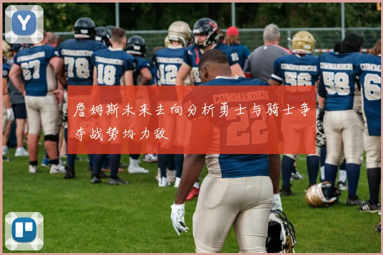 詹姆斯未来去向分析勇士与骑士争夺战势均力敌