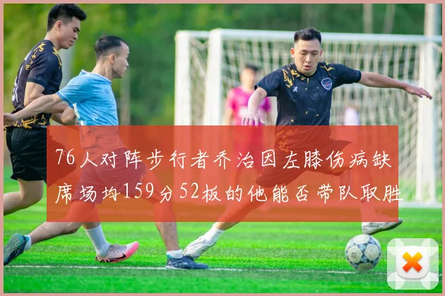76人对阵步行者乔治因左膝伤病缺席场均159分52板的他能否带队取胜