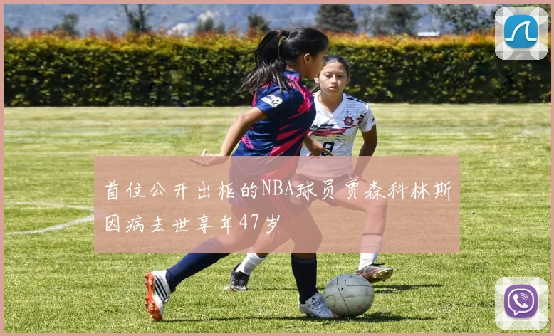 首位公开出柜的NBA球员贾森科林斯因病去世享年47岁