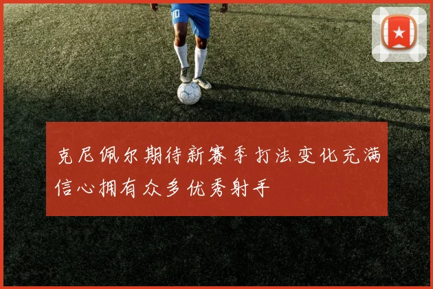 克尼佩尔期待新赛季打法变化充满信心拥有众多优秀射手