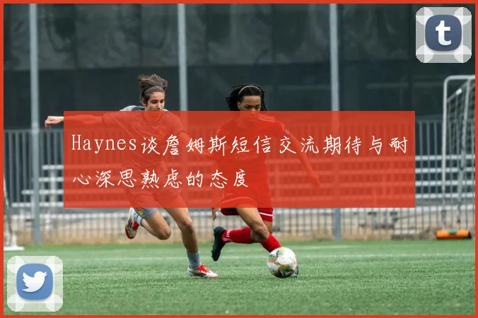Haynes谈詹姆斯短信交流期待与耐心深思熟虑的态度