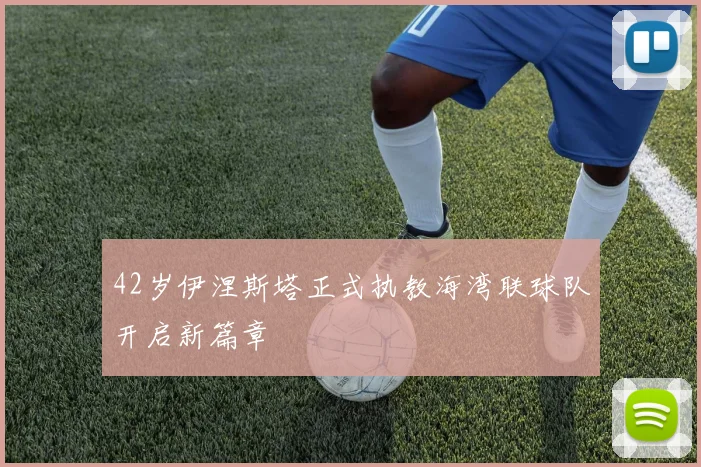 42岁伊涅斯塔正式执教海湾联球队开启新篇章