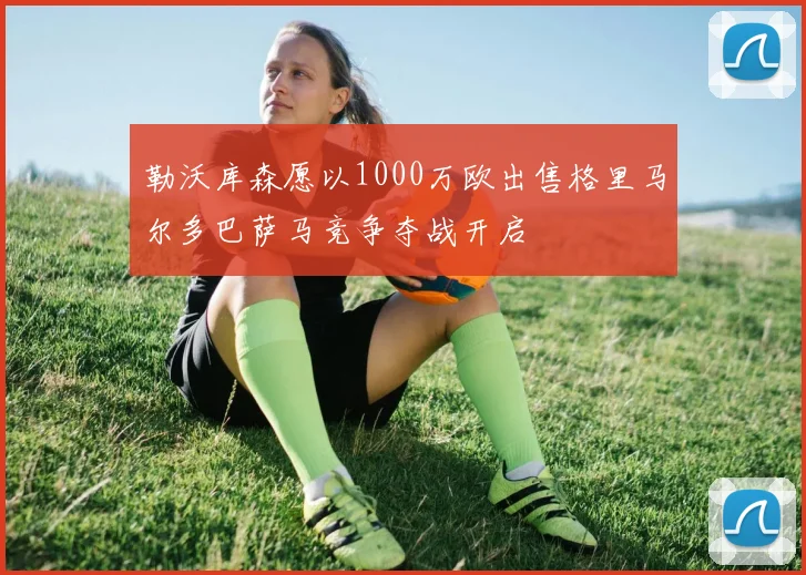 勒沃库森愿以1000万欧出售格里马尔多巴萨马竞争夺战开启