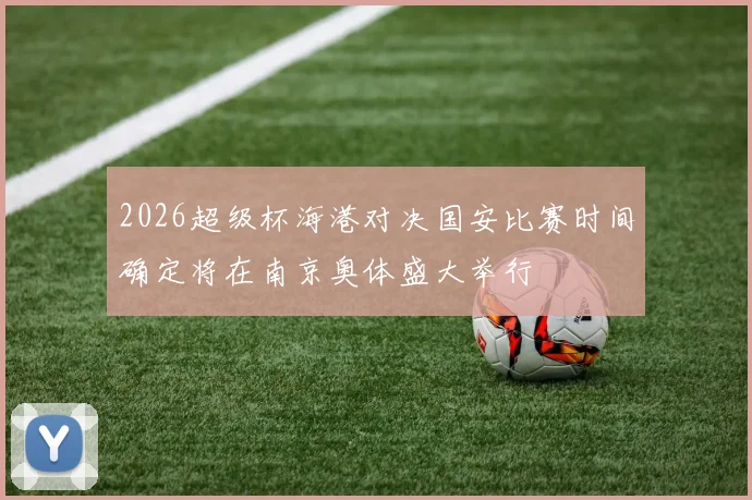 2026超级杯海港对决国安比赛时间确定将在南京奥体盛大举行