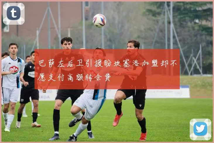 巴萨左后卫引援盼坎塞洛加盟却不愿支付高额转会费