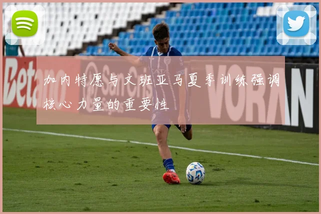 加内特愿与文班亚马夏季训练强调核心力量的重要性