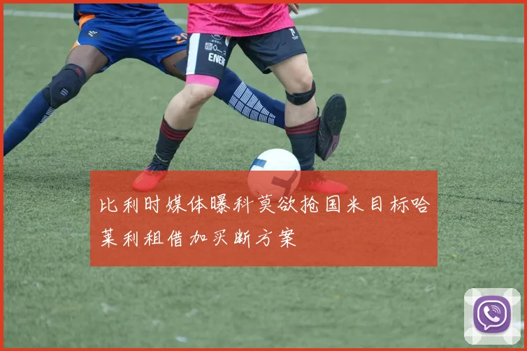 比利时媒体曝科莫欲抢国米目标哈莱利租借加买断方案