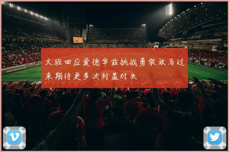 文班回应爱德华兹挑战勇敢放马过来期待更多次封盖对决