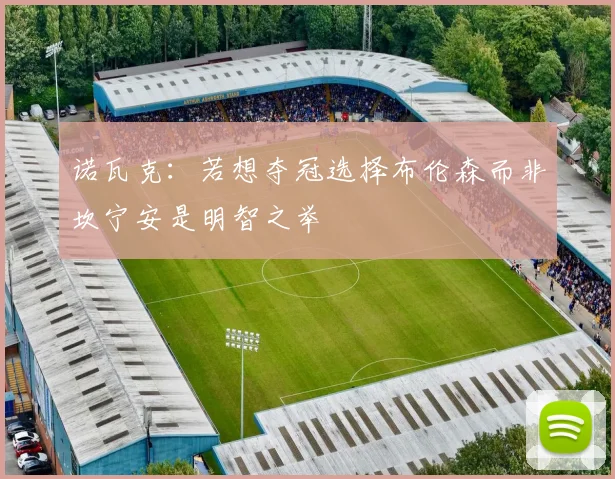 诺瓦克：若想夺冠选择布伦森而非坎宁安是明智之举