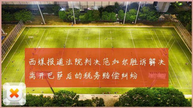 西媒报道法院判决范加尔胜诉解决离开巴萨后的税务赔偿纠纷