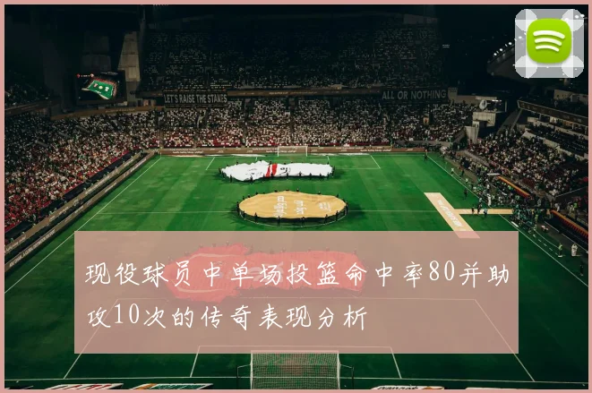 现役球员中单场投篮命中率80并助攻10次的传奇表现分析