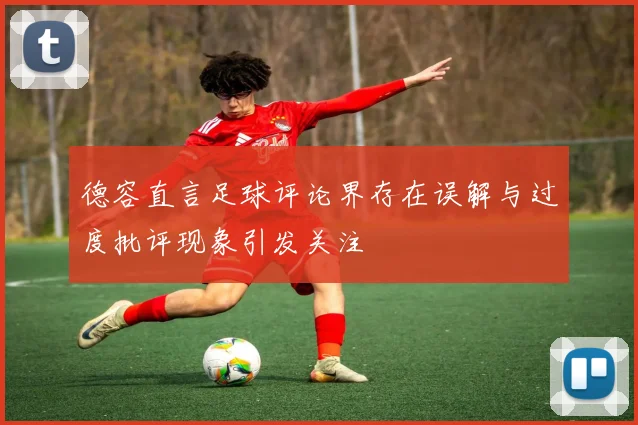 德容直言足球评论界存在误解与过度批评现象引发关注
