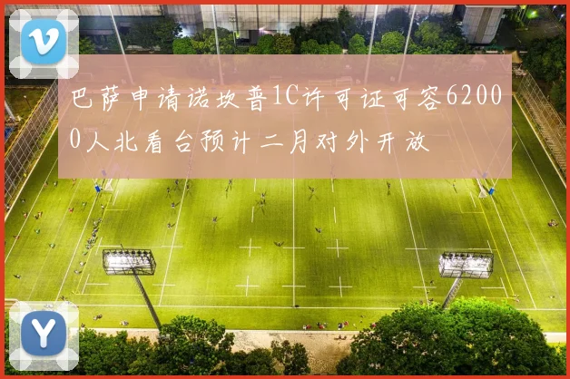 巴萨申请诺坎普1C许可证可容62000人北看台预计二月对外开放
