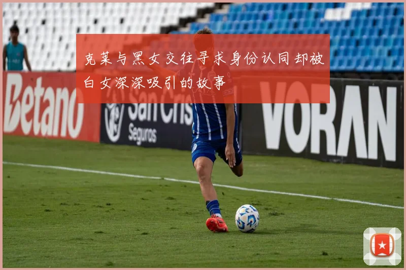 克莱与黑女交往寻求身份认同却被白女深深吸引的故事