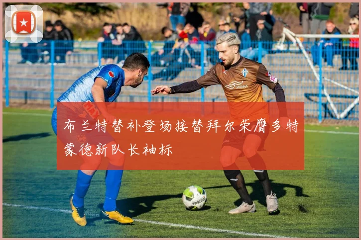 布兰特替补登场接替拜尔荣膺多特蒙德新队长袖标