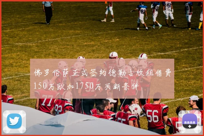 佛罗伦萨正式签约德勒古欣租借费150万欧加1750万买断条件