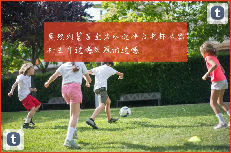 奥赖利誓言全力以赴冲击奖杯以弥补去年遗憾失冠的遗憾