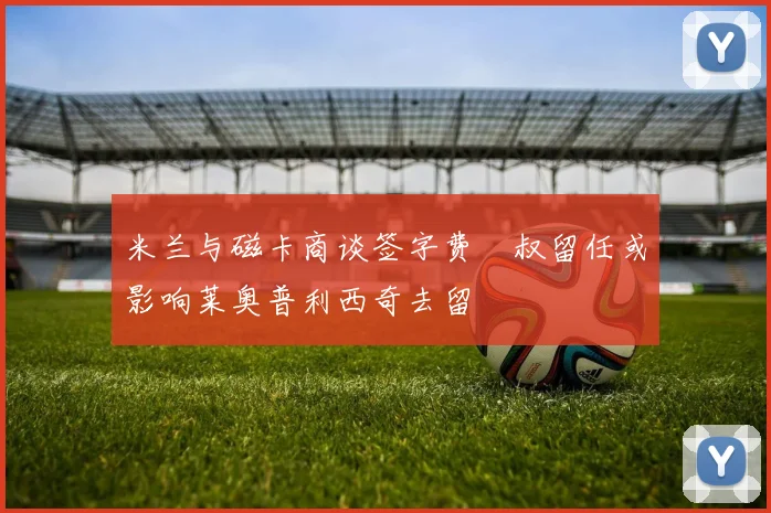 米兰与磁卡商谈签字费囧叔留任或影响莱奥普利西奇去留