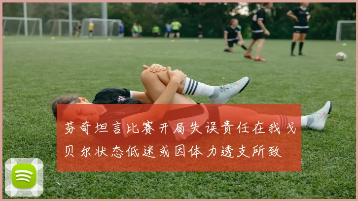 芬奇坦言比赛开局失误责任在我戈贝尔状态低迷或因体力透支所致