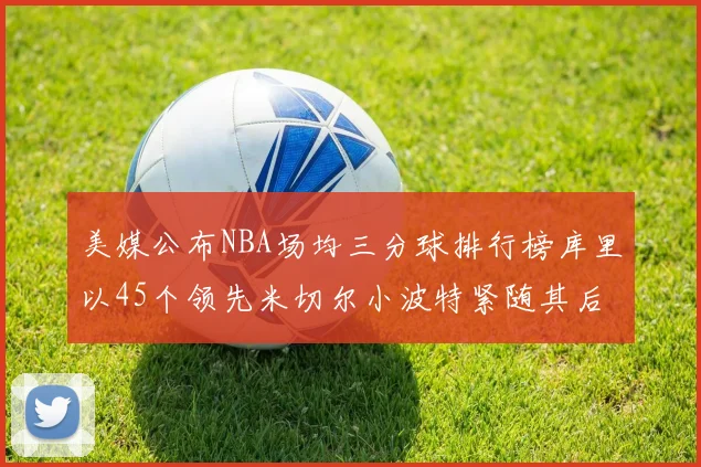 美媒公布NBA场均三分球排行榜库里以45个领先米切尔小波特紧随其后
