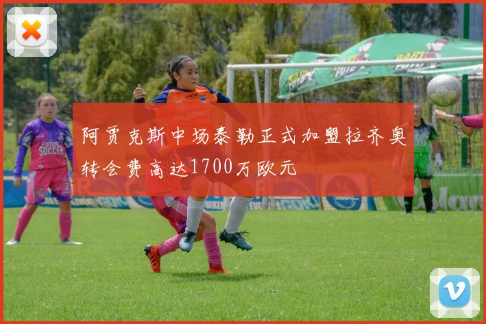 阿贾克斯中场泰勒正式加盟拉齐奥转会费高达1700万欧元