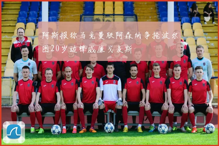 阿斯报称马竞曼联阿森纳争抢波尔图20岁边锋威廉戈麦斯
