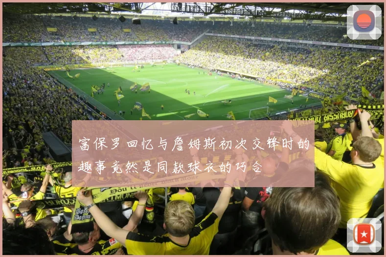 富保罗回忆与詹姆斯初次交锋时的趣事竟然是同款球衣的巧合